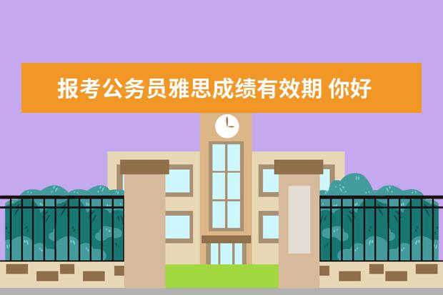 报考公务员雅思成绩有效期 你好 我想问下留学生报考公务员 但没有大学英语六级...