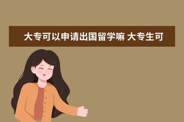 大专可以申请出国留学嘛 大专生可以申请出国留学吗?