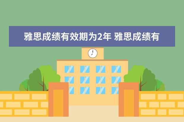 雅思成绩有效期为2年 雅思成绩有效期是两年么? ?