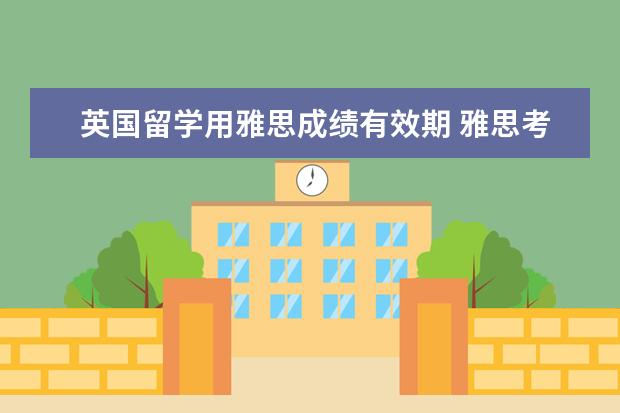 英国留学用雅思成绩有效期 雅思考试成绩有效期