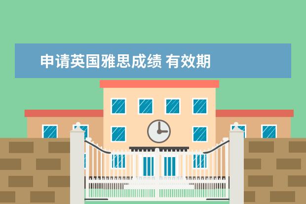 申请英国雅思成绩 有效期 
  雅思成绩的有效期是几年
