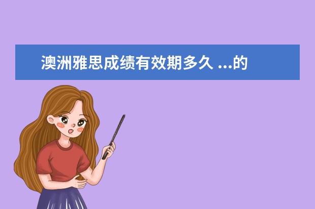 澳洲雅思成绩有效期多久 ...的时间是多少?就是从一开始拿到合格的雅思成绩到...