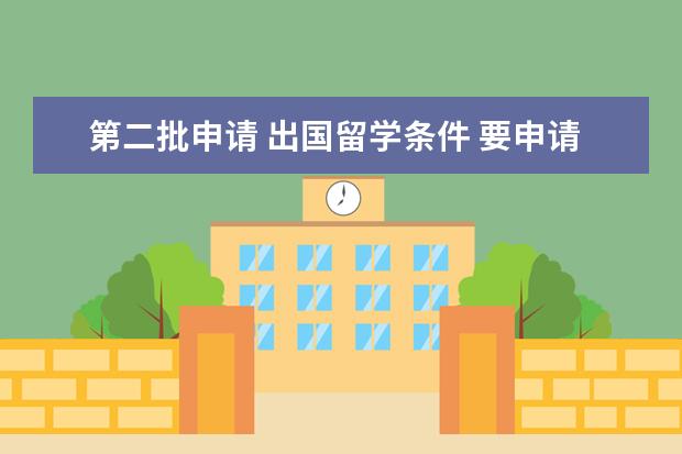 第二批申请 出国留学条件 要申请国家留学基金委的项目到底要哪些条件 - 百度...