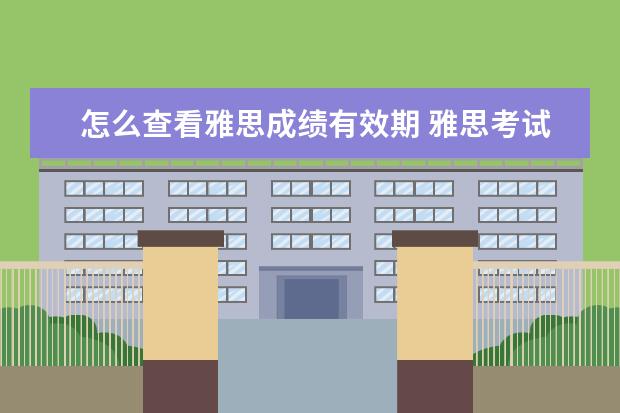 怎么查看雅思成绩有效期 雅思考试的成绩有效期是多久呢?还是一直有效呢? - ...