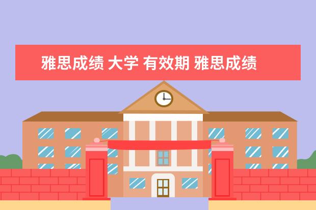雅思成绩 大学 有效期 雅思成绩有没有有效期?是在拿到成绩之前申请大学还...