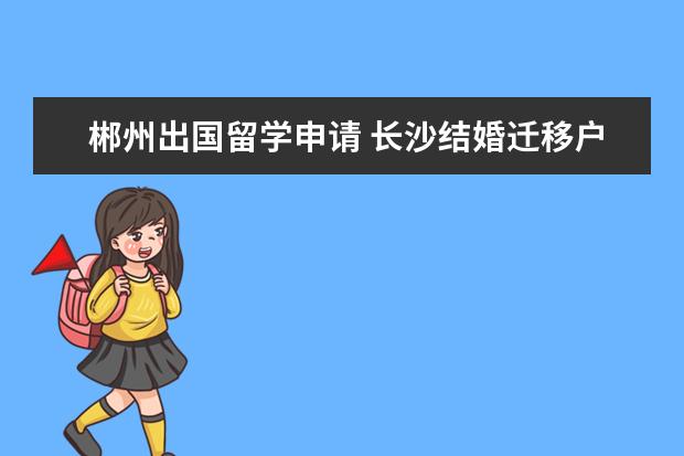 郴州出国留学申请 长沙结婚迁移户口怎么办理吗