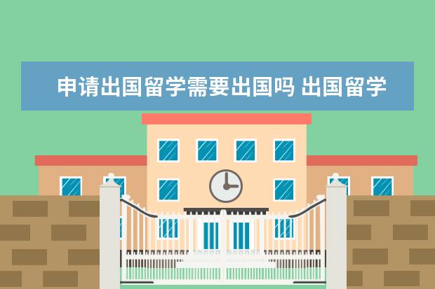 申请出国留学需要出国吗 出国留学的大概流程是什么?
