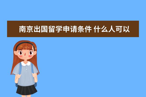 南京出国留学申请条件 什么人可以申请国家公费留学?