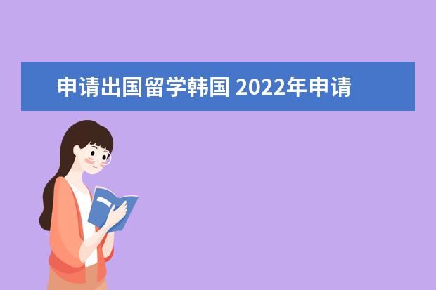 申请出国留学韩国 2022年申请去韩国留学条件详细介绍-出国留学网 - 百...