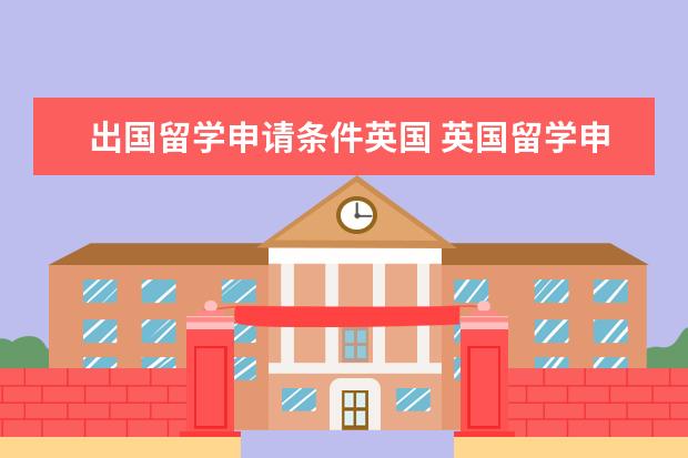 出国留学申请条件英国 英国留学申请需要什么条件?