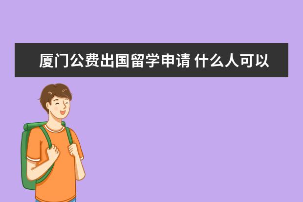 厦门公费出国留学申请 什么人可以申请国家公费留学?