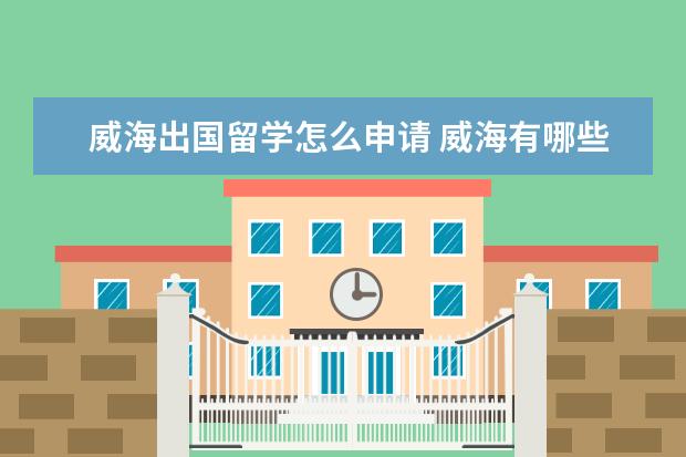 威海出国留学怎么申请 威海有哪些出国留学中介啊?拜托了