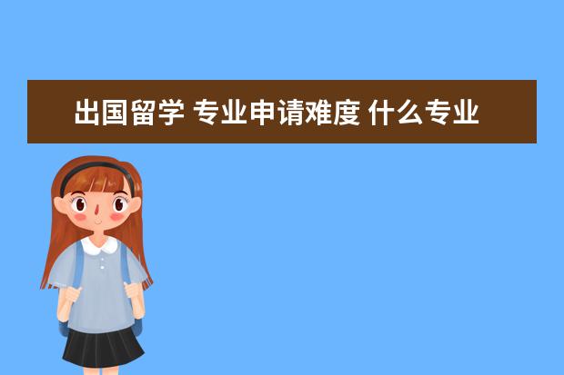 出国留学 专业申请难度 什么专业申请出国留学容易