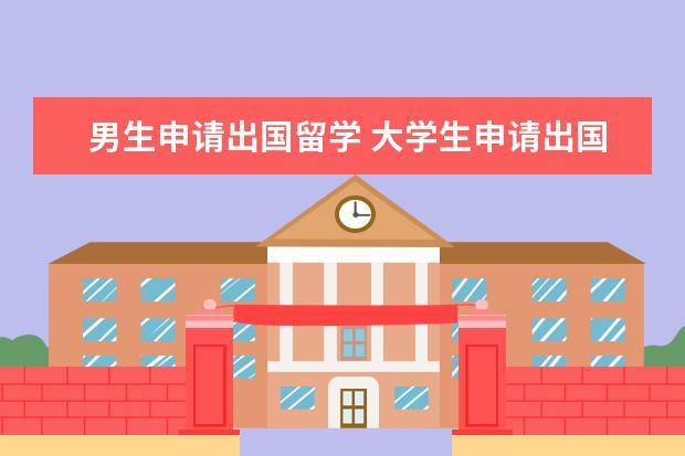 男生申请出国留学 大学生申请出国留学需要什么准备?