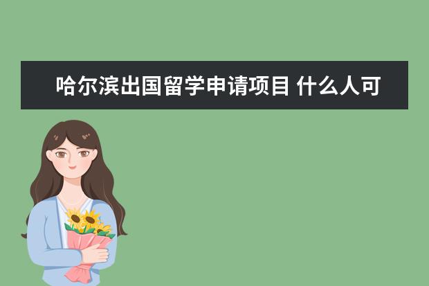 哈尔滨出国留学申请项目 什么人可以申请国家公费留学?