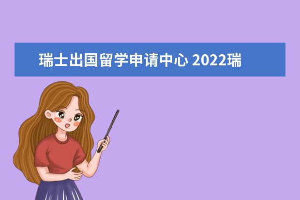 瑞士出国留学申请中心 2022瑞士留学签证申请要求和技巧