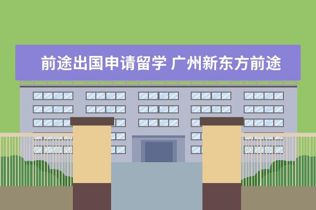 前途出国申请留学 广州新东方前途出国留学申办港澳留学怎么样 - 百度...