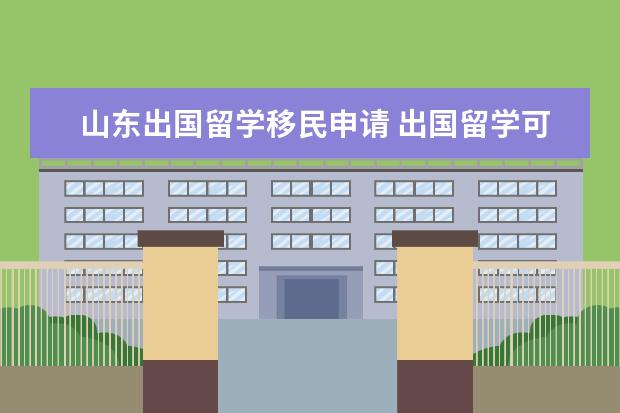 山东出国留学移民申请 出国留学可以移民吗?都需要什么材料?