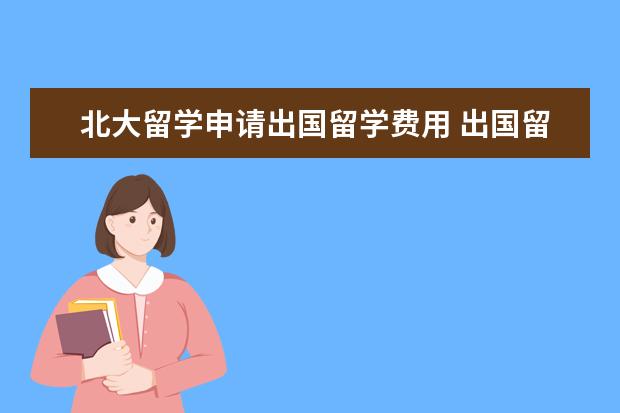 北大留学申请出国留学费用 出国留学大概总共需要多少费用?