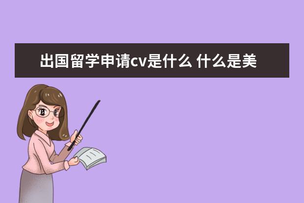 出国留学申请cv是什么 什么是美国留学签证需要的cv啊?