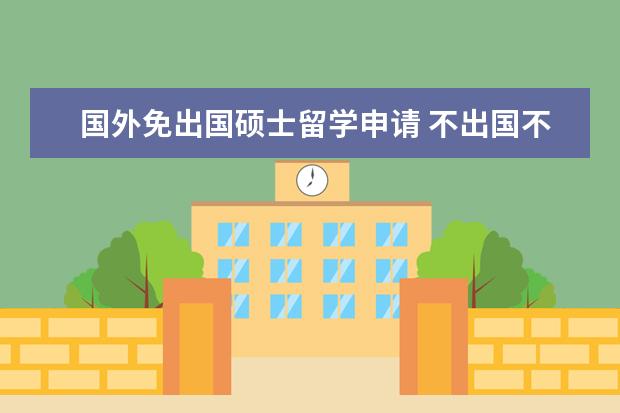 国外免出国硕士留学申请 不出国不留学可以报读国外硕士学位吗?