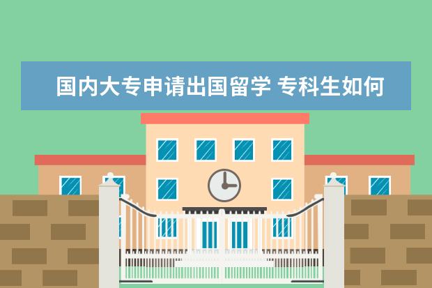 国内大专申请出国留学 专科生如何申请出国留学?