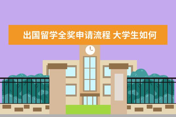 出国留学全奖申请流程 大学生如何申请全额奖学金出国留学