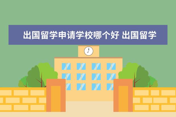 出国留学申请学校哪个好 出国留学机构选哪家比较好