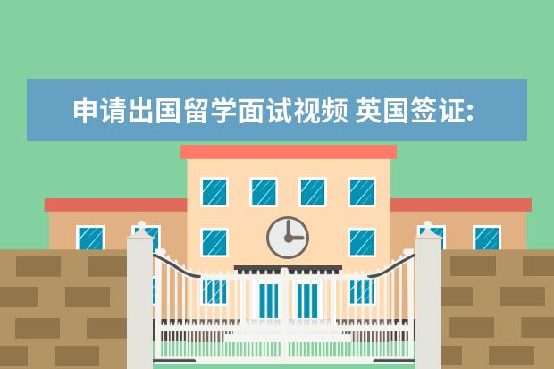 申请出国留学面试视频 英国签证:赴英留学签证 交材料时可能被视频面试 - ...