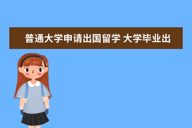 普通大学申请出国留学 大学毕业出国留学需要什么条件?