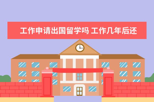 工作申请出国留学吗 工作几年后还能申请出国留学吗?