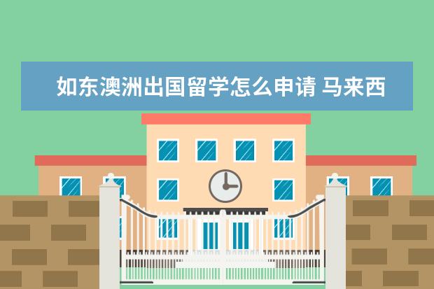 如东澳洲出国留学怎么申请 马来西亚留学申请材料该怎么准备