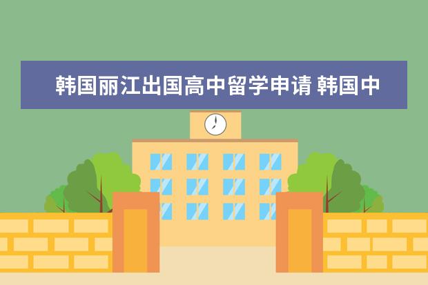 韩国丽江出国高中留学申请 韩国中学留学条件 怎样申请韩国中小学留学