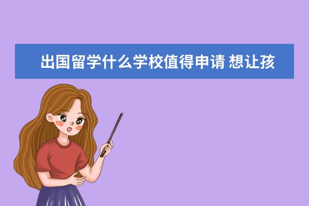 出国留学什么学校值得申请 想让孩子出国留学,去哪个学校好?