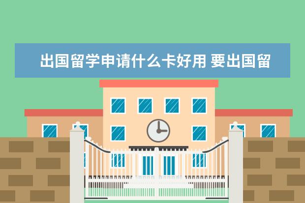 出国留学申请什么卡好用 要出国留学了,请申请什么信用卡比较好啊