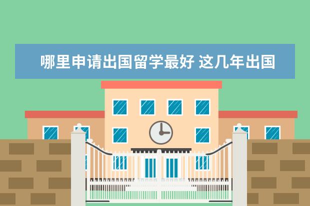 哪里申请出国留学最好 这几年出国留学去哪里比较好?