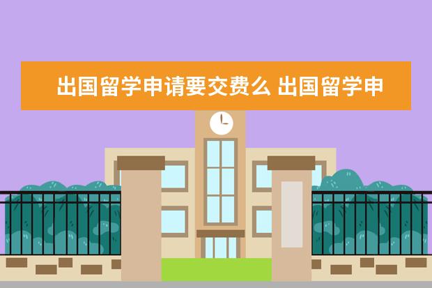 出国留学申请要交费么 出国留学申请条件,要多少钱?