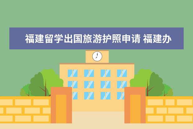 福建留学出国旅游护照申请 福建办护照 需要提供哪些材料