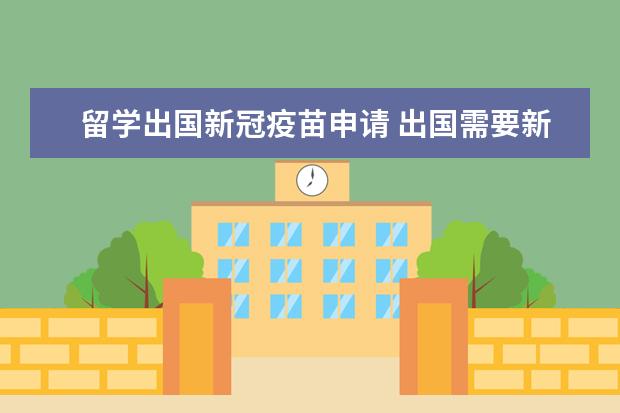 留学出国新冠疫苗申请 出国需要新冠疫苗接种证明怎么办理