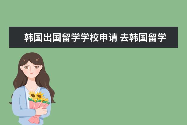 韩国出国留学学校申请 去韩国留学怎么申请?