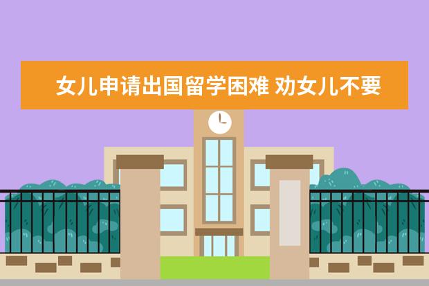 女儿申请出国留学困难 劝女儿不要出国留学
