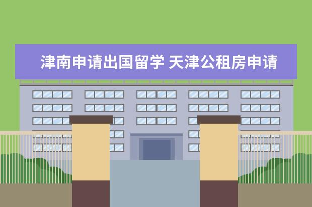 津南申请出国留学 天津公租房申请条件?或是廉租房申请条件