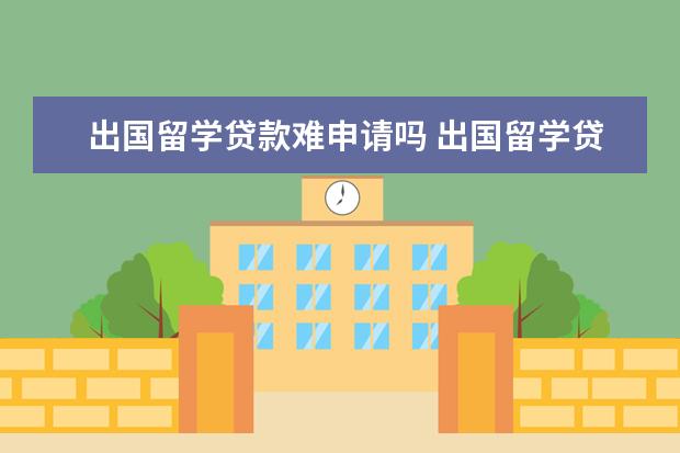 出国留学贷款难申请吗 出国留学贷款怎么申请