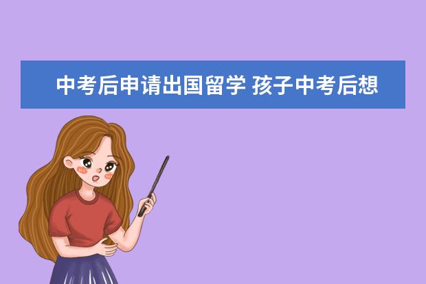 中考后申请出国留学 孩子中考后想办理出国留学可以吗?有什么要求吗? - ...
