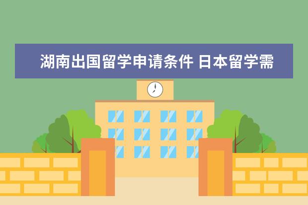 湖南出国留学申请条件 日本留学需要具备哪些条件?湖南这边出国留学中介不...