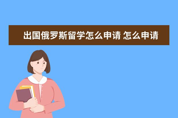出国俄罗斯留学怎么申请 怎么申请俄罗斯留学