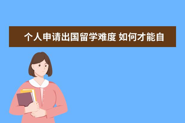 个人申请出国留学难度 如何才能自己申请出国留学呢?