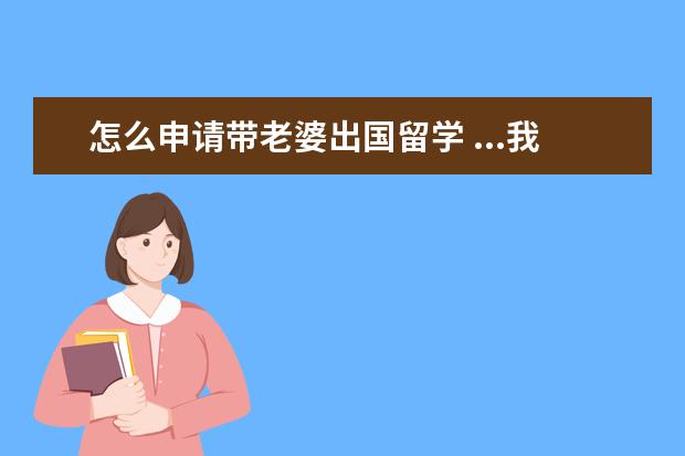 怎么申请带老婆出国留学 ...我要到美国留学 但是想带着老婆一起走 怎么样才...