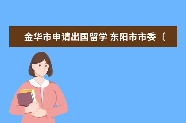 金华市申请出国留学 东阳市市委〔2012〕36号文件政策内容(东阳政策网) -...