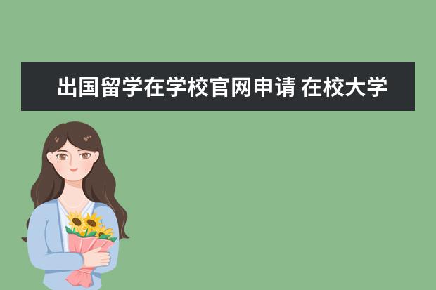 出国留学在学校官网申请 在校大学生怎么申请出国留学